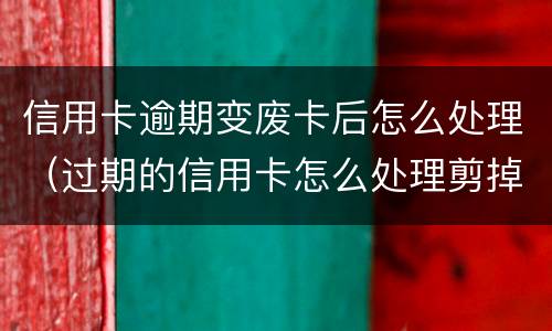 信用卡逾期变废卡后怎么处理（过期的信用卡怎么处理剪掉?）