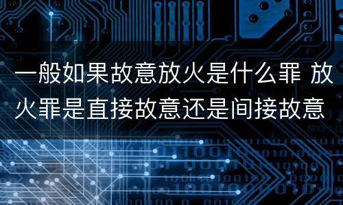 一般如果故意放火是什么罪 放火罪是直接故意还是间接故意