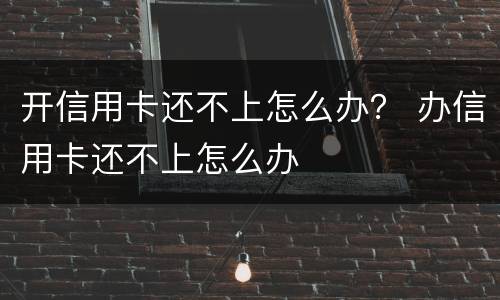 开信用卡还不上怎么办？ 办信用卡还不上怎么办