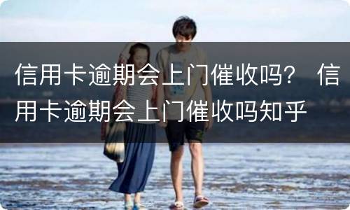 信用卡逾期会上门催收吗？ 信用卡逾期会上门催收吗知乎