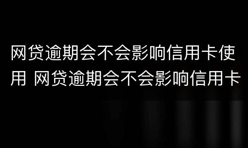 网贷逾期会不会影响信用卡使用 网贷逾期会不会影响信用卡使用和额度哦