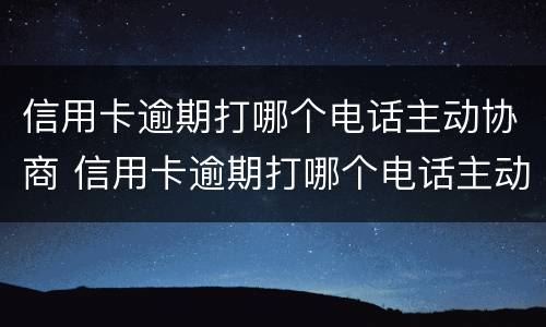 信用卡逾期打哪个电话主动协商 信用卡逾期打哪个电话主动协商还本金