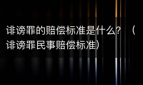 诽谤罪的赔偿标准是什么？（诽谤罪民事赔偿标准）