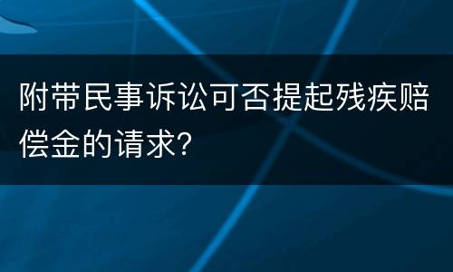 附带民事诉讼可否提起残疾赔偿金的请求？