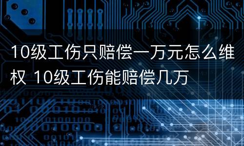 10级工伤只赔偿一万元怎么维权 10级工伤能赔偿几万