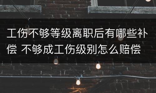 工伤不够等级离职后有哪些补偿 不够成工伤级别怎么赔偿