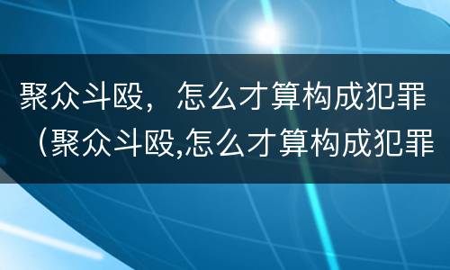 聚众斗殴，怎么才算构成犯罪（聚众斗殴,怎么才算构成犯罪行为）