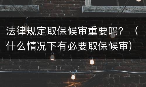 法律规定取保候审重要吗？（什么情况下有必要取保候审）