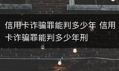 信用卡诈骗罪能判多少年 信用卡诈骗罪能判多少年刑