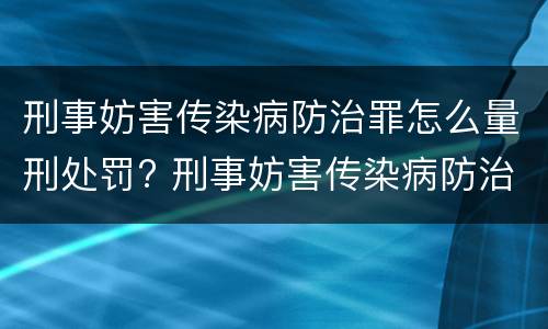 刑事妨害传染病防治罪怎么量刑处罚? 刑事妨害传染病防治罪怎么量刑处罚依据