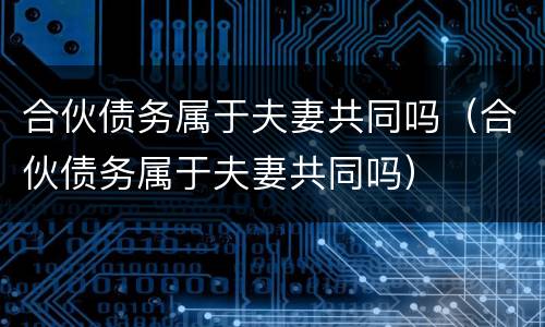 合伙债务属于夫妻共同吗（合伙债务属于夫妻共同吗）