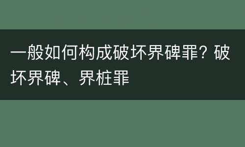 一般如何构成破坏界碑罪? 破坏界碑、界桩罪