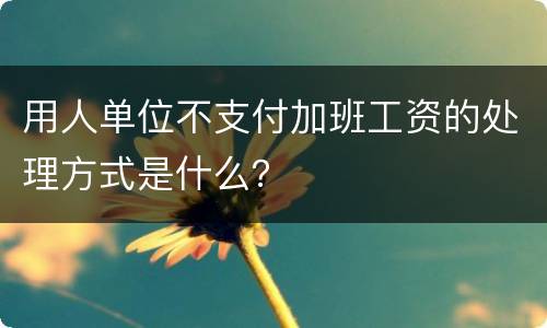用人单位不支付加班工资的处理方式是什么？