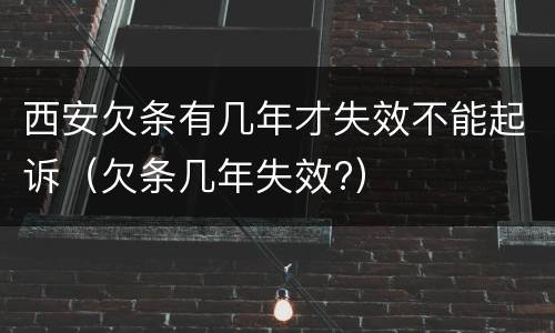 西安欠条有几年才失效不能起诉（欠条几年失效?）