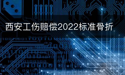 西安工伤赔偿2022标准骨折