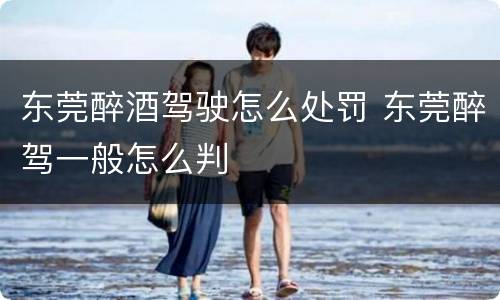 东莞醉酒驾驶怎么处罚 东莞醉驾一般怎么判