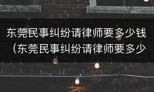 东莞民事纠纷请律师要多少钱（东莞民事纠纷请律师要多少钱呢）