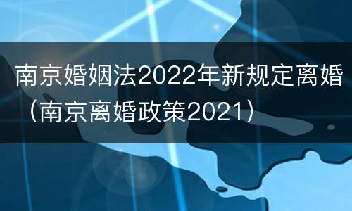 南京婚姻法2022年新规定离婚（南京离婚政策2021）