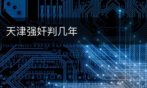 天津强奸判几年