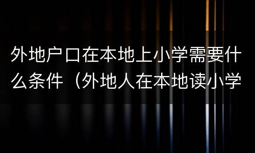 外地户口在本地上小学需要什么条件（外地人在本地读小学需要什么条件）