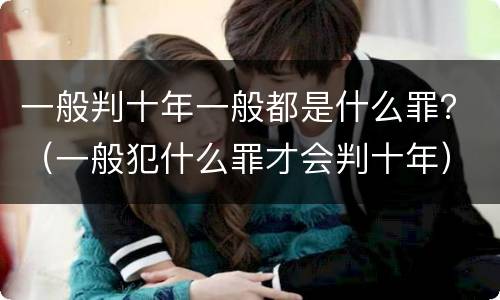 一般判十年一般都是什么罪？（一般犯什么罪才会判十年）