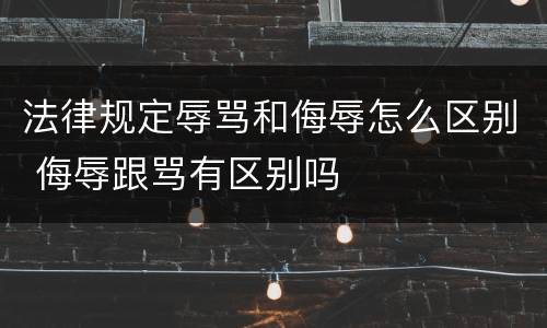 法律规定辱骂和侮辱怎么区别 侮辱跟骂有区别吗