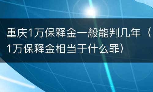 重庆1万保释金一般能判几年（1万保释金相当于什么罪）