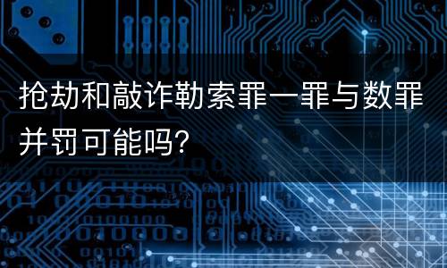 抢劫和敲诈勒索罪一罪与数罪并罚可能吗？