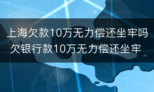 上海欠款10万无力偿还坐牢吗 欠银行款10万无力偿还坐牢