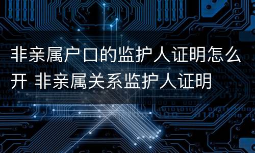 非亲属户口的监护人证明怎么开 非亲属关系监护人证明