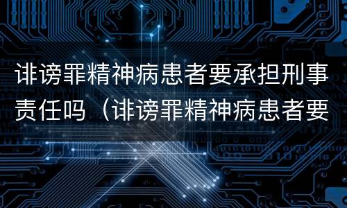 诽谤罪精神病患者要承担刑事责任吗（诽谤罪精神病患者要承担刑事责任吗判几年）