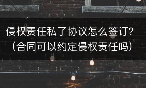 侵权责任私了协议怎么签订？（合同可以约定侵权责任吗）