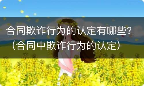 合同欺诈行为的认定有哪些？（合同中欺诈行为的认定）