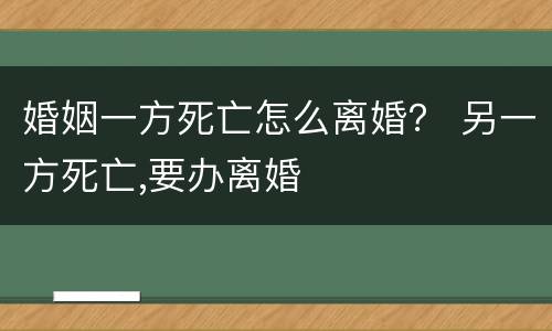婚姻一方死亡怎么离婚？ 另一方死亡,要办离婚