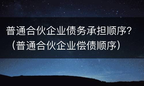 普通合伙企业债务承担顺序？（普通合伙企业偿债顺序）