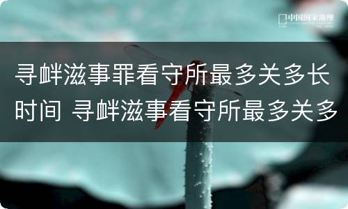 寻衅滋事罪看守所最多关多长时间 寻衅滋事看守所最多关多少天