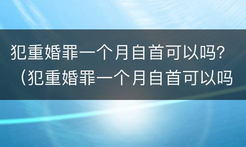犯重婚罪一个月自首可以吗？（犯重婚罪一个月自首可以吗判多少年）