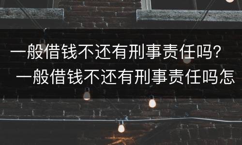 一般借钱不还有刑事责任吗？ 一般借钱不还有刑事责任吗怎么处理