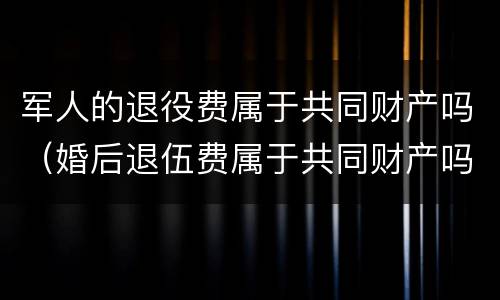 军人的退役费属于共同财产吗（婚后退伍费属于共同财产吗）