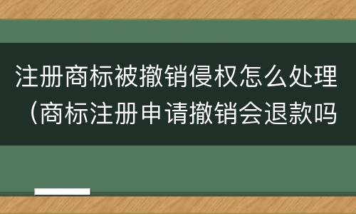 注册商标被撤销侵权怎么处理（商标注册申请撤销会退款吗）