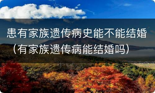 患有家族遗传病史能不能结婚（有家族遗传病能结婚吗）