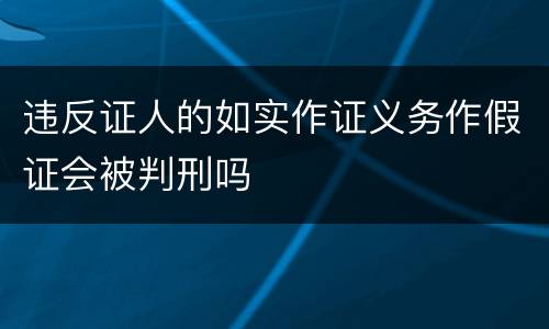 违反证人的如实作证义务作假证会被判刑吗