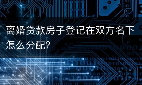 离婚贷款房子登记在双方名下怎么分配？