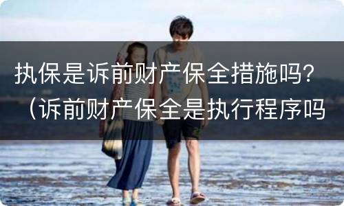执保是诉前财产保全措施吗？（诉前财产保全是执行程序吗）