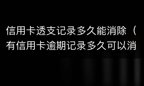 信用卡透支记录多久能消除（有信用卡逾期记录多久可以消除）