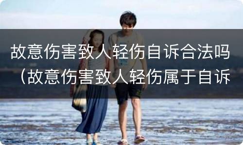 故意伤害致人轻伤自诉合法吗（故意伤害致人轻伤属于自诉案件吗）