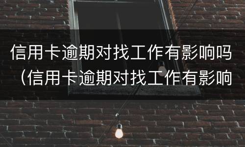 信用卡逾期对找工作有影响吗（信用卡逾期对找工作有影响吗贴吧）