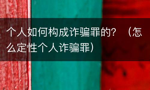 个人如何构成诈骗罪的？（怎么定性个人诈骗罪）