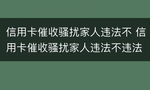 信用卡催收骚扰家人违法不 信用卡催收骚扰家人违法不违法吗