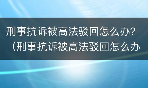 刑事抗诉被高法驳回怎么办？（刑事抗诉被高法驳回怎么办理）